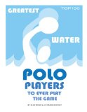 Cover: greatest water polo players to ever play the game: top 100